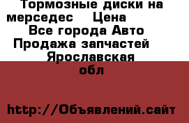 Тормозные диски на мерседес  › Цена ­ 3 000 - Все города Авто » Продажа запчастей   . Ярославская обл.